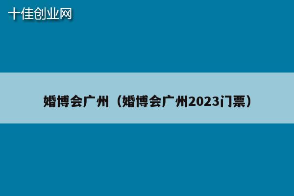 婚博会广州（婚博会广州2023门票）