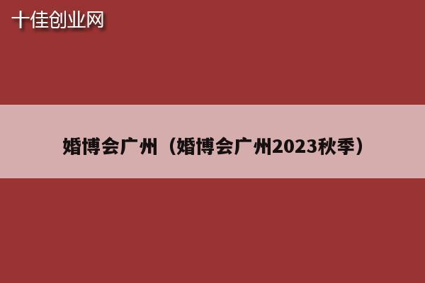 婚博会广州（婚博会广州2023秋季）